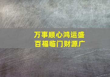 万事顺心鸿运盛 百福临门财源广